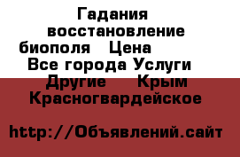 Гадания, восстановление биополя › Цена ­ 1 000 - Все города Услуги » Другие   . Крым,Красногвардейское